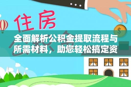 协助全面解析公积金提取流程与所需材料，助您轻松搞定资金提取