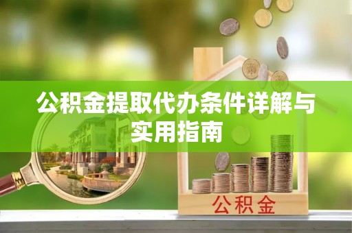 协助公积金提取代办条件详解与实用指南