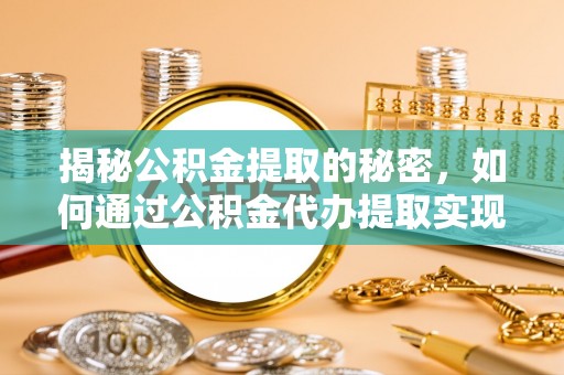 协助揭秘公积金提取的秘密，如何通过公积金代办提取实现财务自由