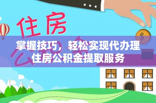 协助掌握技巧，轻松实现代办理住房公积金提取服务