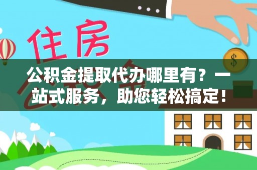 协助公积金提取代办哪里有？一站式服务，助您轻松搞定！