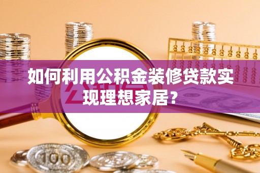 协助如何利用公积金装修贷款实现理想家居？