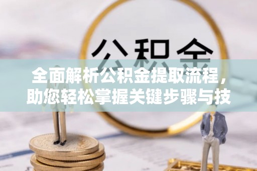 协助全面解析公积金提取流程，助您轻松掌握关键步骤与技巧
