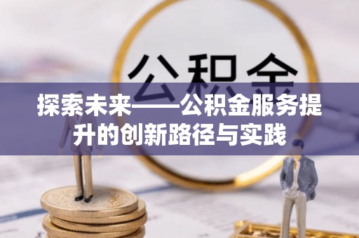 协助探索未来——公积金服务提升的创新路径与实践