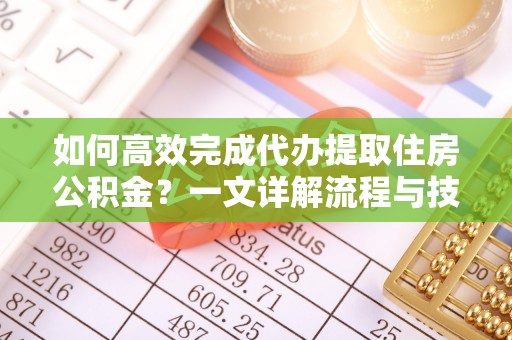 协助如何高效完成代办提取住房公积金？一文详解流程与技巧