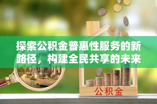 协助探索公积金普惠性服务的新路径，构建全民共享的未来