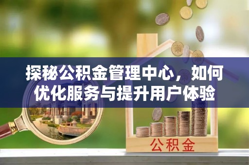 协助探秘公积金管理中心，如何优化服务与提升用户体验