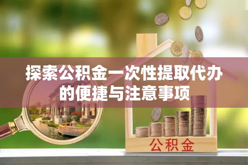 协助探索公积金一次性提取代办的便捷与注意事项