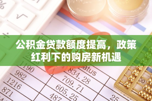 协助公积金贷款额度提高，政策红利下的购房新机遇
