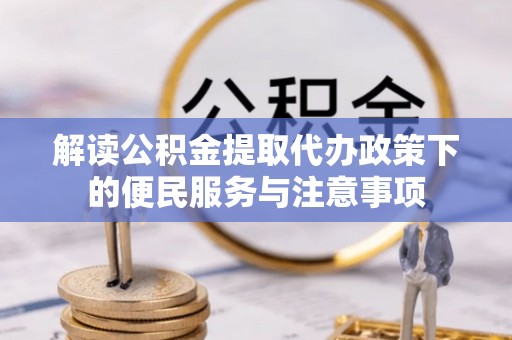协助解读公积金提取代办政策下的便民服务与注意事项