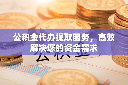 协助公积金代办提取服务，高效解决您的资金需求