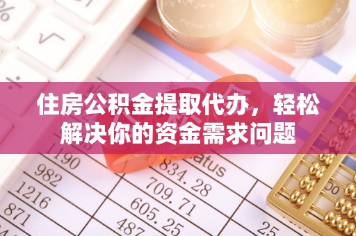 协助住房公积金提取代办，轻松解决你的资金需求问题