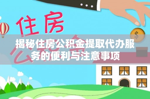 协助揭秘住房公积金提取代办服务的便利与注意事项