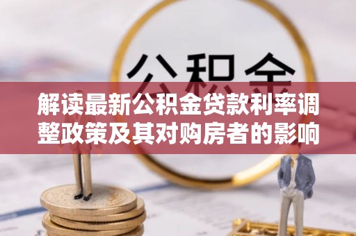 协助解读最新公积金贷款利率调整政策及其对购房者的影响