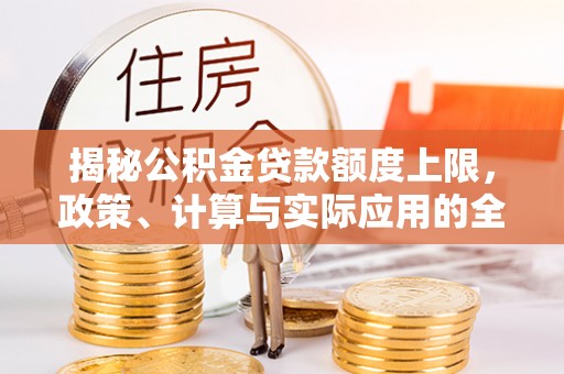 协助揭秘公积金贷款额度上限，政策、计算与实际应用的全面解析