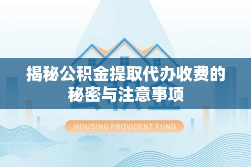 协助揭秘公积金提取代办收费的秘密与注意事项