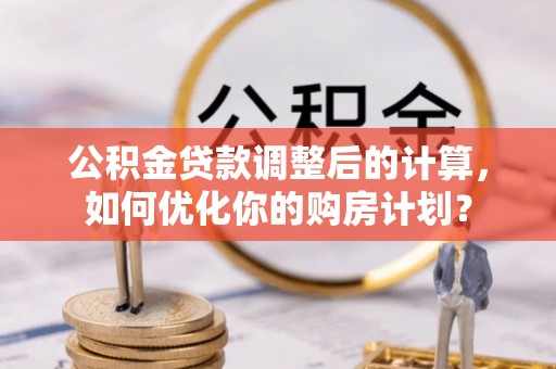 协助公积金贷款调整后的计算，如何优化你的购房计划？