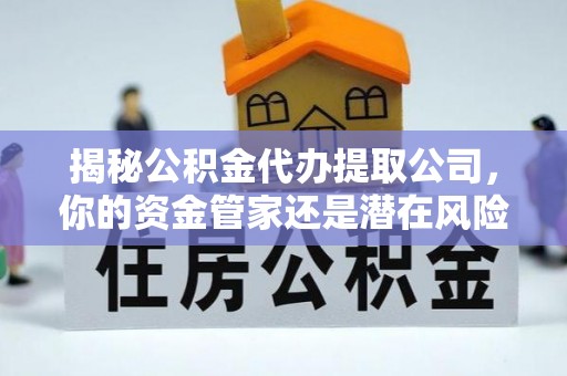协助揭秘公积金代办提取公司，你的资金管家还是潜在风险？