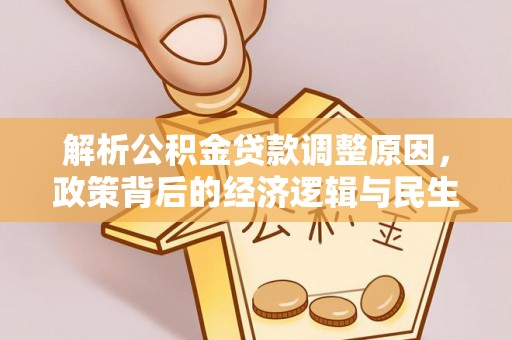协助解析公积金贷款调整原因，政策背后的经济逻辑与民生影响