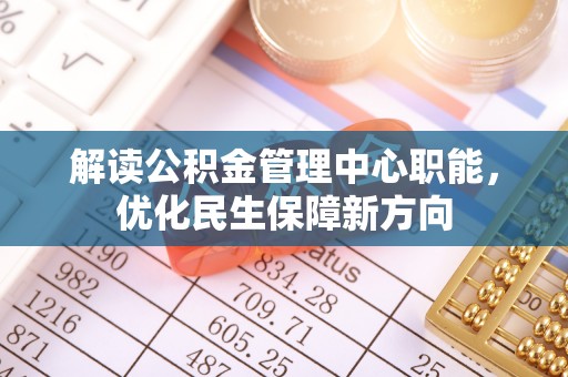 协助解读公积金管理中心职能，优化民生保障新方向