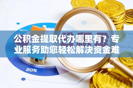 协助公积金提取代办哪里有？专业服务助您轻松解决资金难题