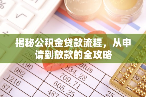 协助揭秘公积金贷款流程，从申请到放款的全攻略