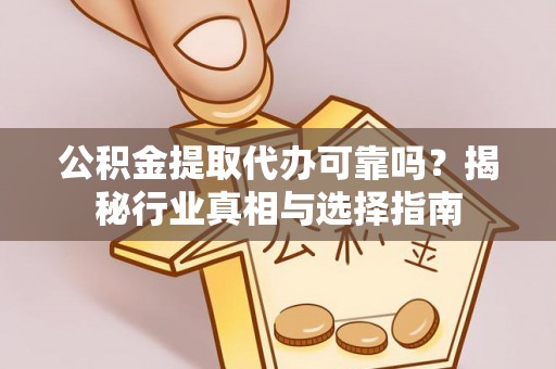 协助公积金提取代办可靠吗？揭秘行业真相与选择指南