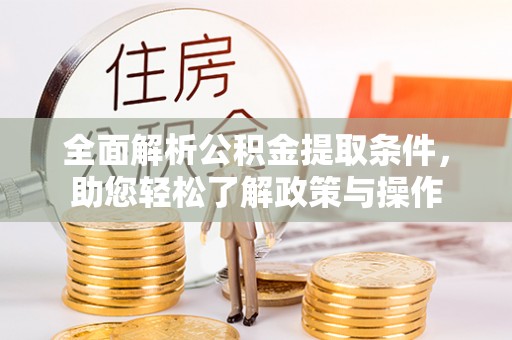 协助全面解析公积金提取条件，助您轻松了解政策与操作