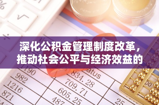 协助深化公积金管理制度改革，推动社会公平与经济效益的双赢