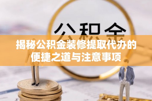 协助揭秘公积金装修提取代办的便捷之道与注意事项