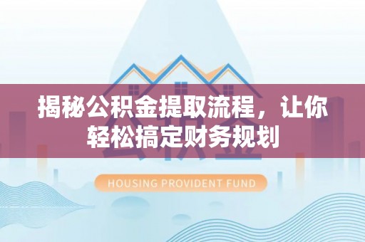 协助揭秘公积金提取流程，让你轻松搞定财务规划