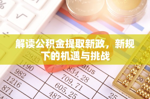 协助解读公积金提取新政，新规下的机遇与挑战