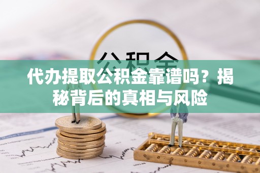 协助代办提取公积金靠谱吗？揭秘背后的真相与风险