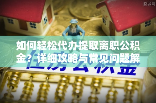 协助如何轻松代办提取离职公积金？详细攻略与常见问题解析