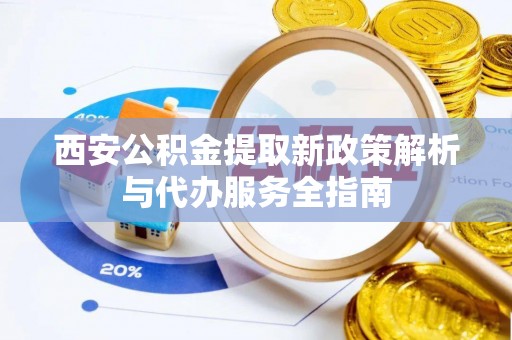 协助西安公积金提取新政策解析与代办服务全指南