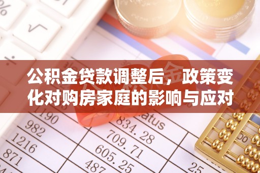 协助公积金贷款调整后，政策变化对购房家庭的影响与应对策略