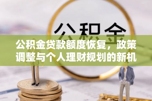 协助公积金贷款额度恢复，政策调整与个人理财规划的新机遇