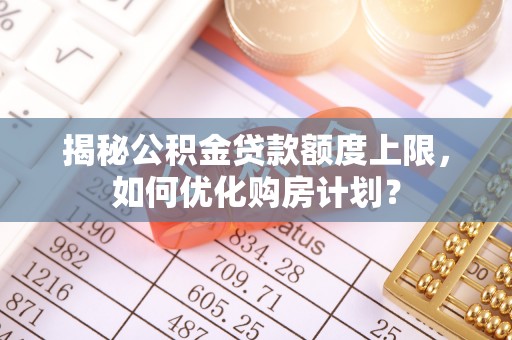 协助揭秘公积金贷款额度上限，如何优化购房计划？
