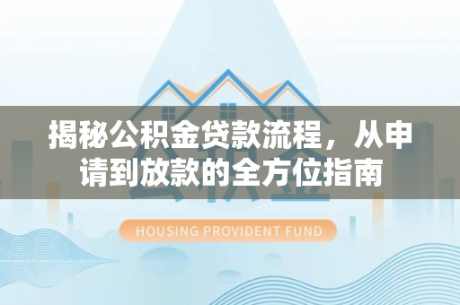 协助揭秘公积金贷款流程，从申请到放款的全方位指南