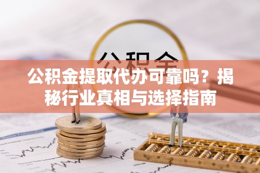 协助公积金提取代办可靠吗？揭秘行业真相与选择指南