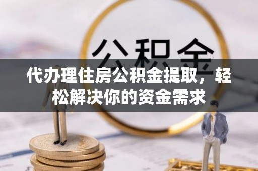 协助代办理住房公积金提取，轻松解决你的资金需求