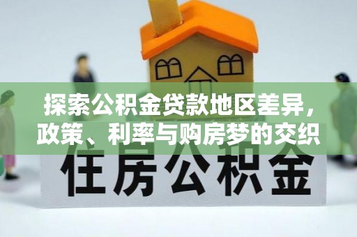 协助探索公积金贷款地区差异，政策、利率与购房梦的交织