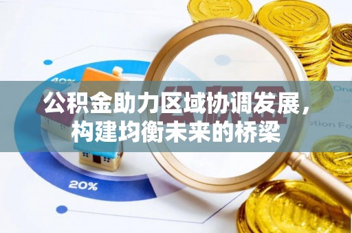 协助公积金助力区域协调发展，构建均衡未来的桥梁