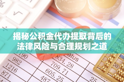 协助揭秘公积金代办提取背后的法律风险与合理规划之道