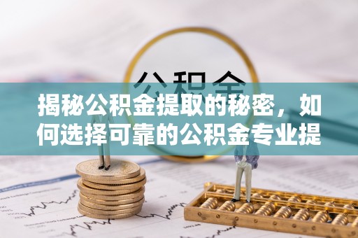 协助揭秘公积金提取的秘密，如何选择可靠的公积金专业提取代办服务