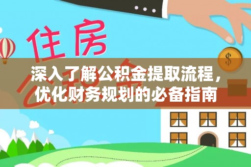 协助深入了解公积金提取流程，优化财务规划的必备指南