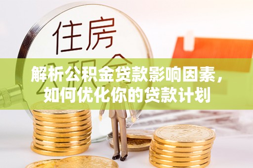 协助解析公积金贷款影响因素，如何优化你的贷款计划