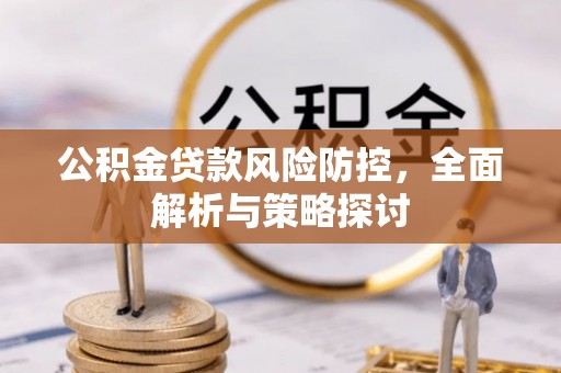 协助公积金贷款风险防控，全面解析与策略探讨