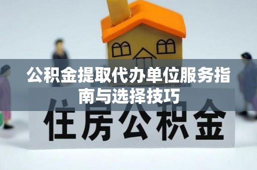 协助公积金提取代办单位服务指南与选择技巧