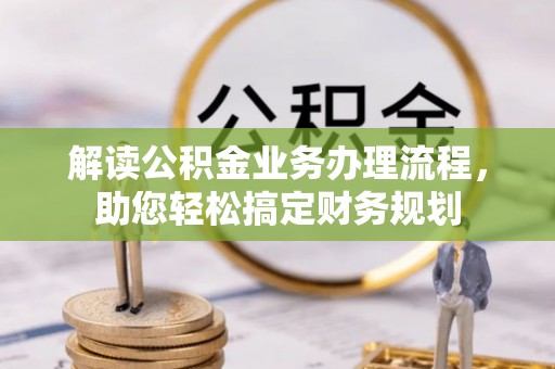 协助解读公积金业务办理流程，助您轻松搞定财务规划